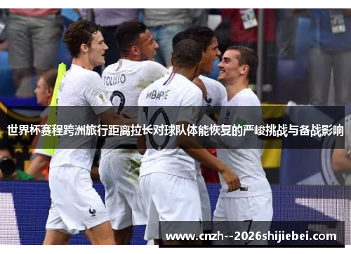 世界杯赛程跨洲旅行距离拉长对球队体能恢复的严峻挑战与备战影响