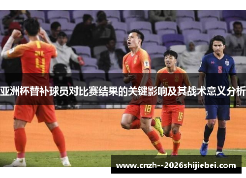 亚洲杯替补球员对比赛结果的关键影响及其战术意义分析