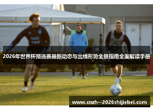2026年世界杯预选赛最新动态与出线形势全景指南全面解读手册 2026年世界杯预选赛最新动态与出线形势全景指南全面解读手册