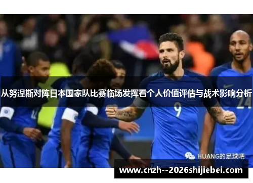 从努涅斯对阵日本国家队比赛临场发挥看个人价值评估与战术影响分析 从努涅斯对阵日本国家队比赛临场发挥看个人价值评估与战术影响分析
