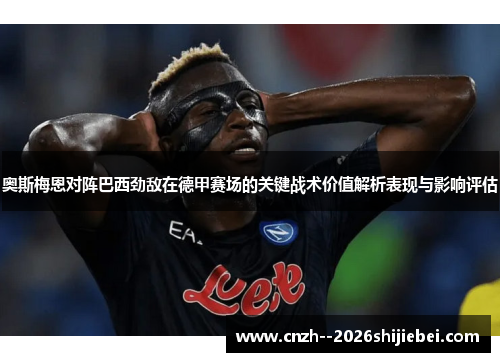 奥斯梅恩对阵巴西劲敌在德甲赛场的关键战术价值解析表现与影响评估