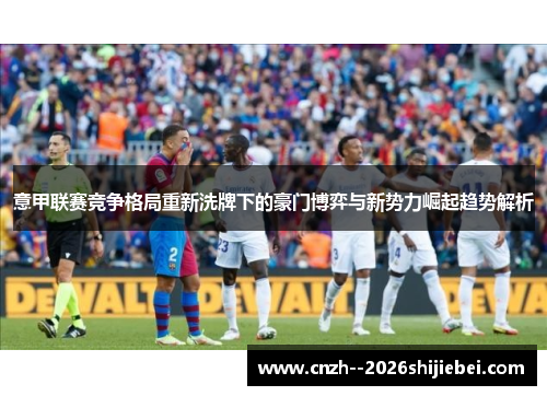意甲联赛竞争格局重新洗牌下的豪门博弈与新势力崛起趋势解析