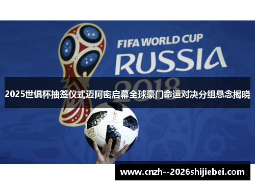 2025世俱杯抽签仪式迈阿密启幕全球豪门命运对决分组悬念揭晓