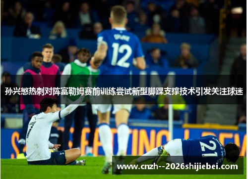 孙兴慜热刺对阵富勒姆赛前训练尝试新型脚踝支撑技术引发关注球迷
