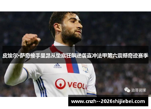 皮埃尔·萨奇接手里昂从垫底狂飙逆袭直冲法甲第六震撼奇迹赛季 皮埃尔·萨奇接手里昂从垫底狂飙逆袭直冲法甲第六震撼奇迹赛季