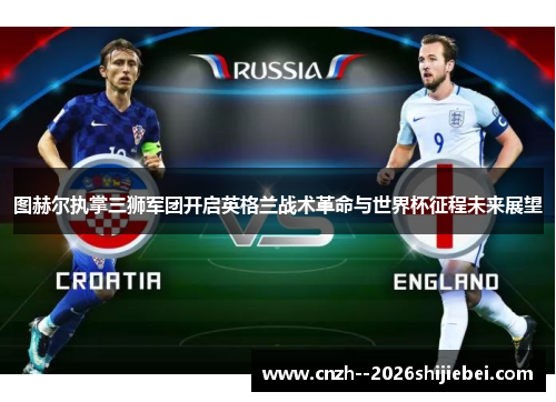 图赫尔执掌三狮军团开启英格兰战术革命与世界杯征程未来展望