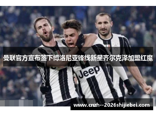 曼联官方宣布签下博洛尼亚锋线新星齐尔克泽加盟红魔
