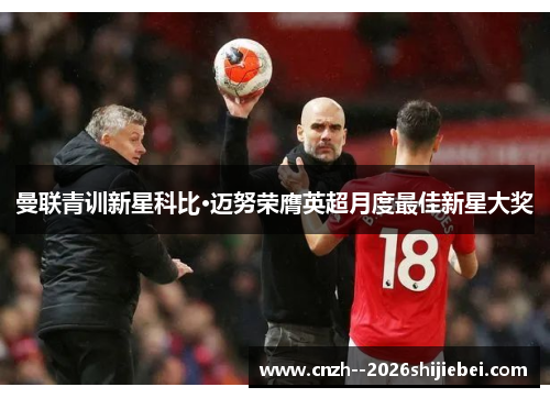 曼联青训新星科比·迈努荣膺英超月度最佳新星大奖
