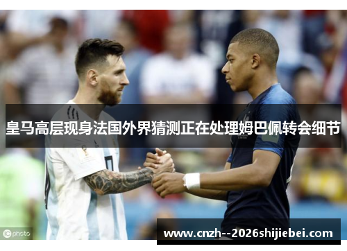 皇马高层现身法国外界猜测正在处理姆巴佩转会细节